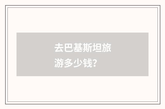 去巴基斯坦旅游多少钱？