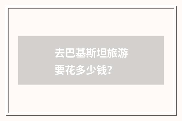 去巴基斯坦旅游要花多少钱？