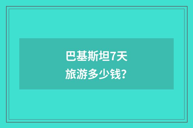 巴基斯坦7天旅游多少钱？