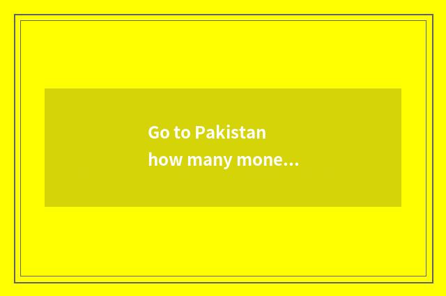 Go to Pakistan how many money does travel want?