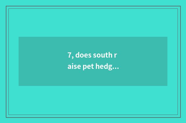 7, does south raise pet hedgehog to need heat preservation?
