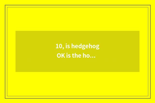 10, is hedgehog OK is the home raised not? Raise when pet?