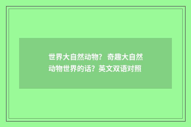 世界大自然动物？ 奇趣大自然动物世界的话？英文双语对照