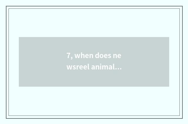 7, when does newsreel animal world have?