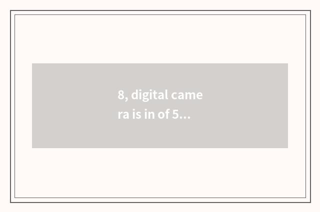 8, digital camera is in of 500 or so price, have not?