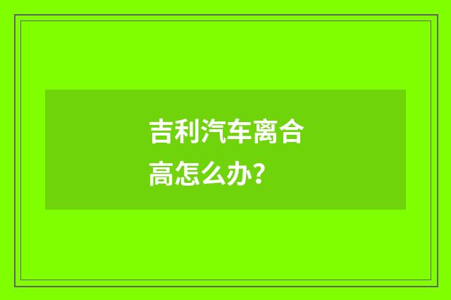 吉利汽车离合高怎么办？