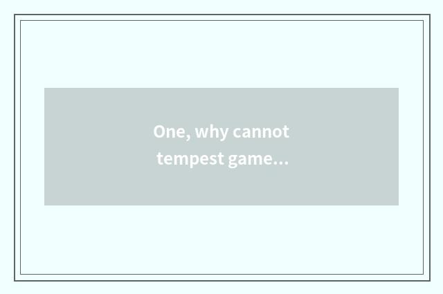 One, why cannot tempest game play?