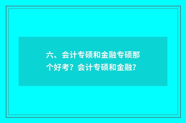 六、会计专硕和金融专硕那个好考？会计专硕和金融？