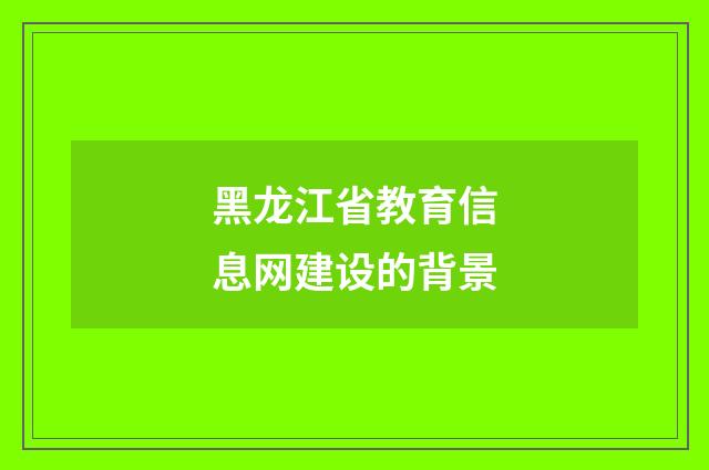 黑龙江省教育信息网建设的背景