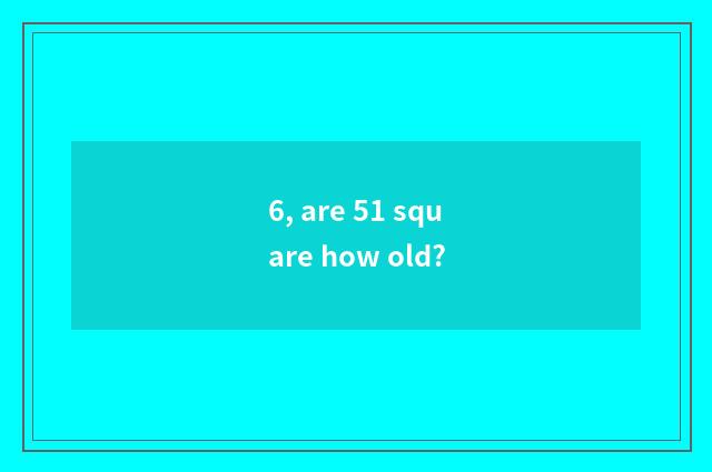 6, are 51 square how old?