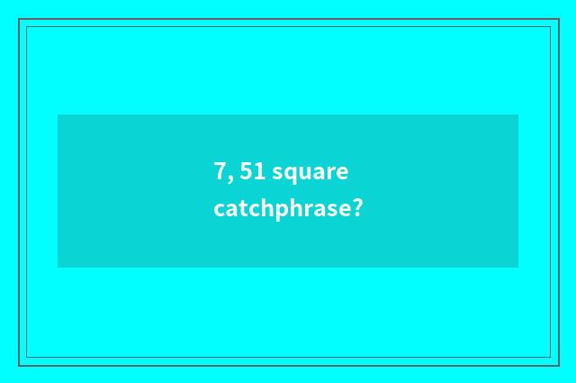 7, 51 square catchphrase?