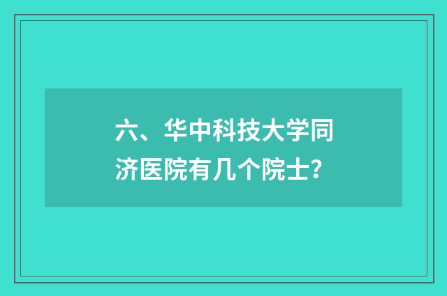 六、华中科技大学同济医院有几个院士？