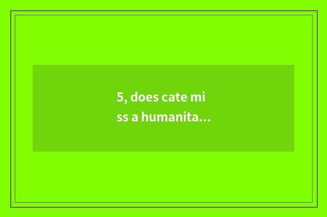 5, does cate miss a humanitarian case?