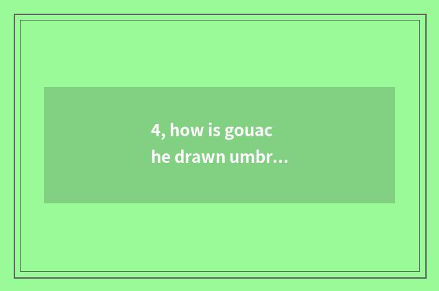4, how is gouache drawn umbriferous?
