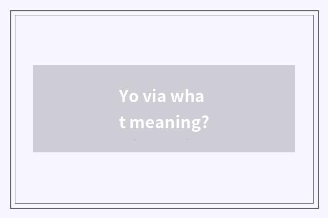 Yo via what meaning?