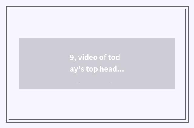 9, video of today's top headlines of information creation value?