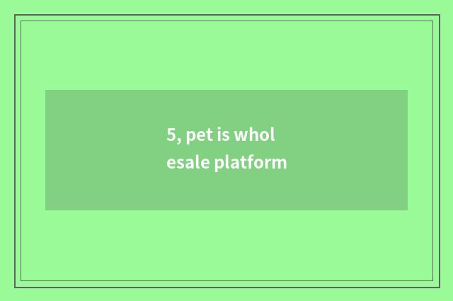 5, pet is wholesale platform