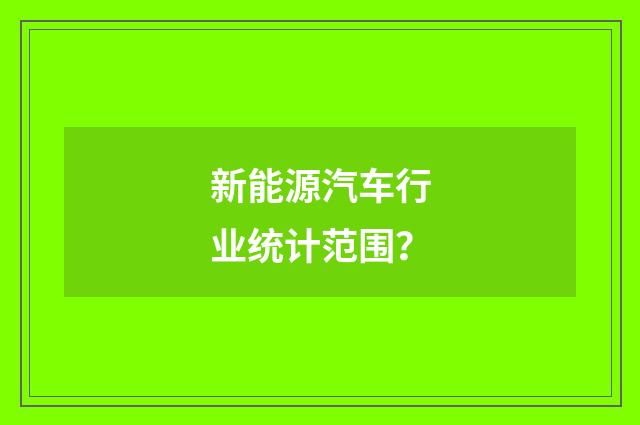 新能源汽车行业统计范围？