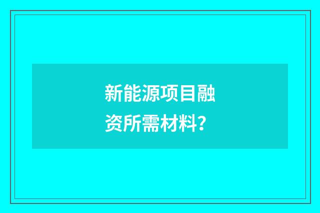 新能源项目融资所需材料？