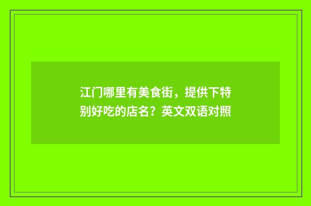 江门哪里有美食街，提供下特别好吃的店名？英文双语对照
