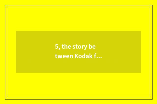 5, the story between Kodak film and digital camera?