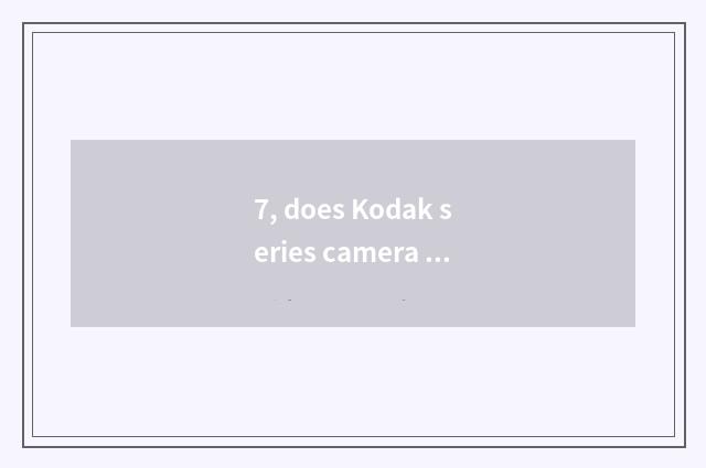 7, does Kodak series camera have He Te to nod?