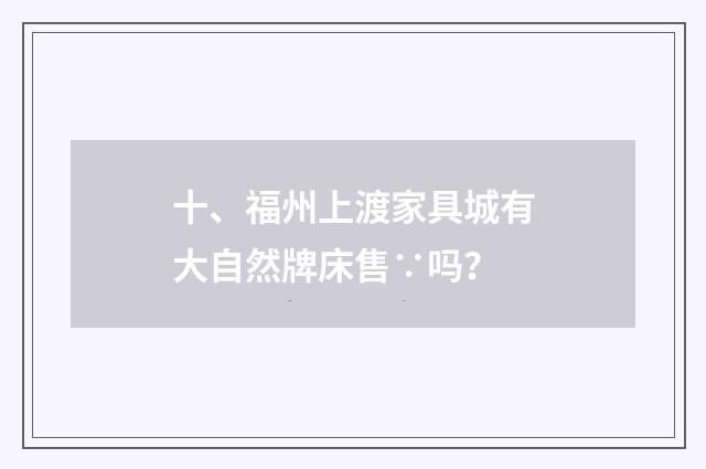 十、福州上渡家具城有大自然牌床售∵吗？
