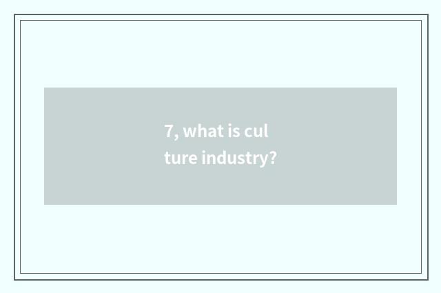 7, what is culture industry?