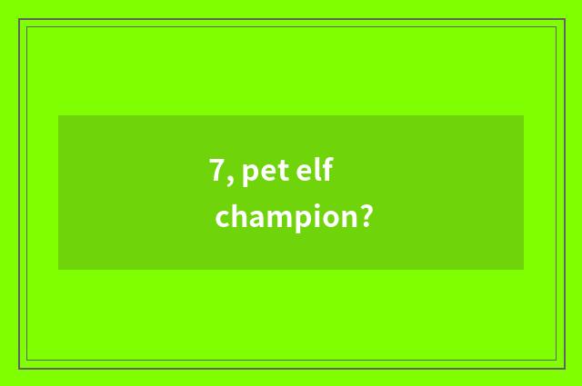 7, pet elf champion?