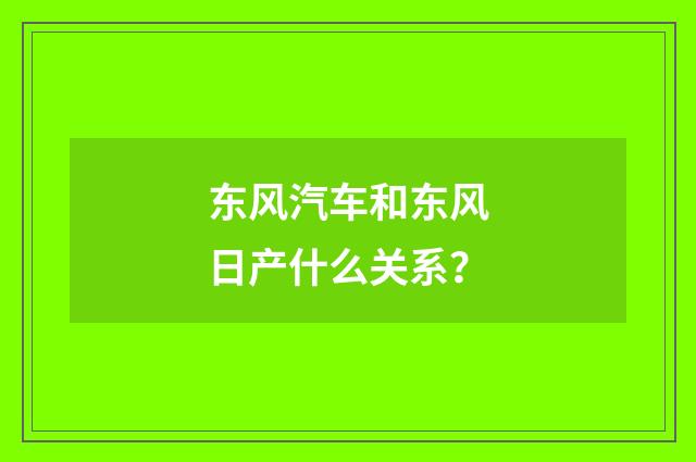 东风汽车和东风日产什么关系？