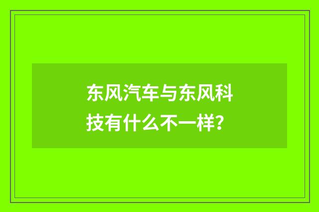 东风汽车与东风科技有什么不一样?