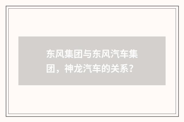 东风集团与东风汽车集团，神龙汽车的关系？