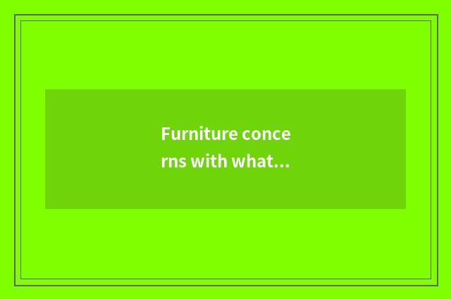 Furniture concerns with what the home resides
