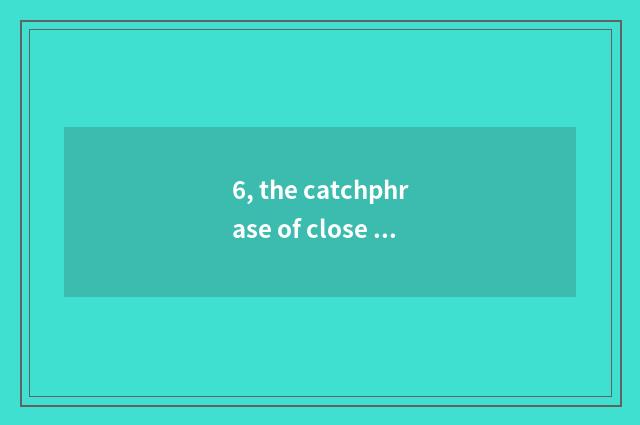 6, the catchphrase of close nature?