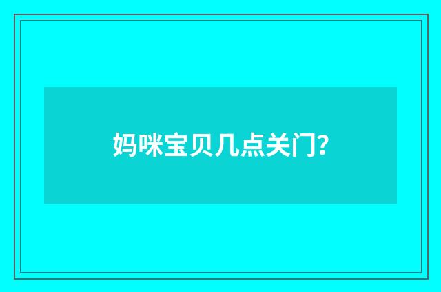 妈咪宝贝几点关门？