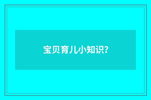 宝贝育儿小知识？