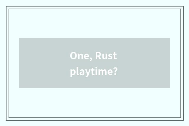 One, Rust playtime?
