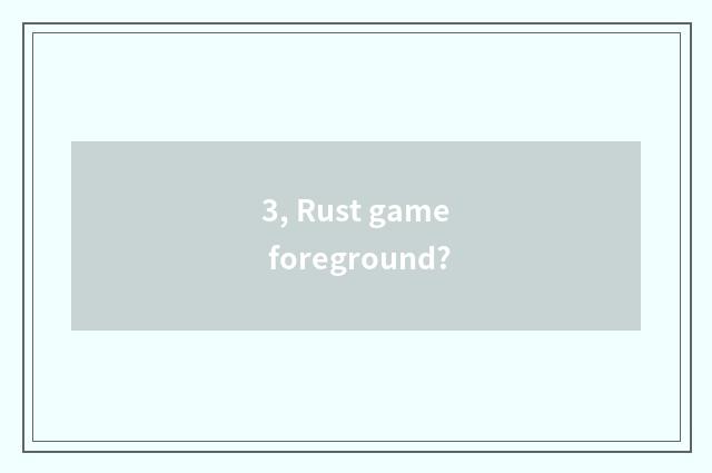 3, Rust game foreground?