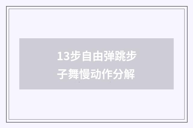 13步自由弹跳步子舞慢动作分解