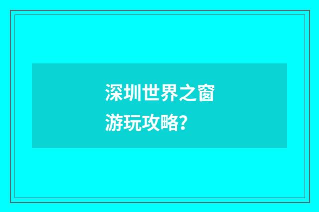 深圳世界之窗游玩攻略？
