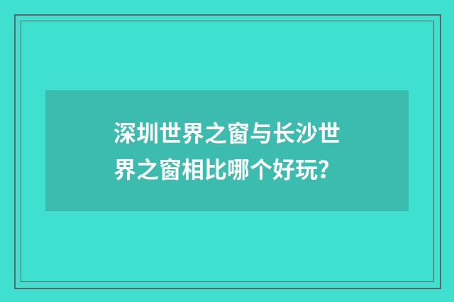深圳世界之窗与长沙世界之窗相比哪个好玩？