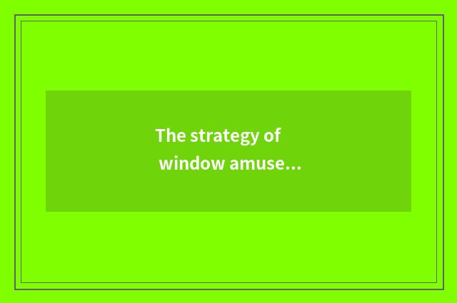 The strategy of window amuse oneself of Changsha world?