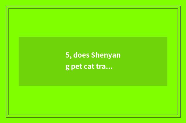 5, does Shenyang pet cat trade the market?