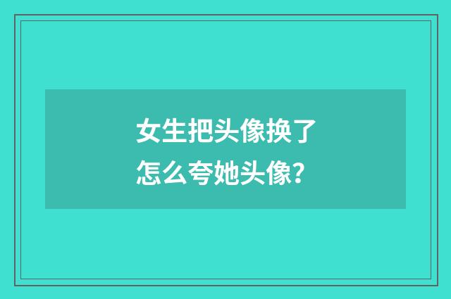女生把头像换了怎么夸她头像？