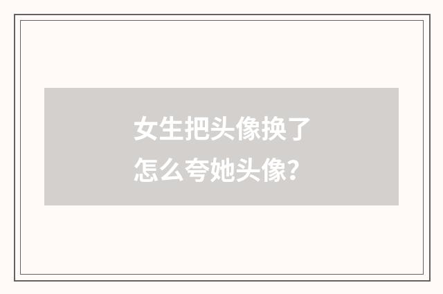 女生把头像换了怎么夸她头像？