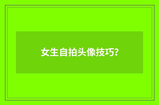 女生自拍头像技巧?