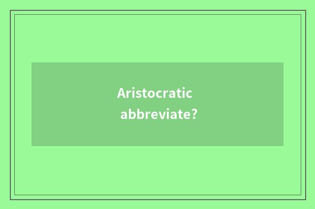 Aristocratic abbreviate?