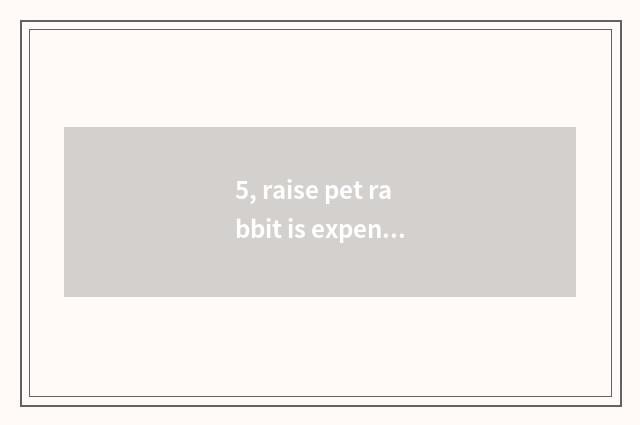 5, raise pet rabbit is expenditure tall?