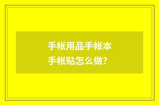 手帐用品手帐本手帐贴怎么做?