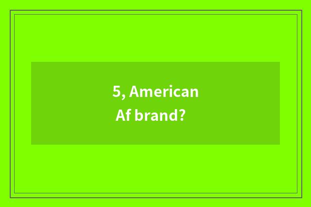 5, American Af brand?